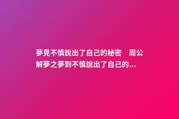 夢見不慎說出了自己的秘密　周公解夢之夢到不慎說出了自己的秘密